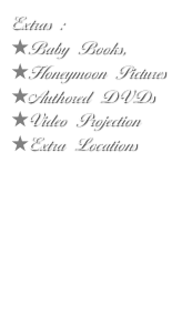 Extras : 
Baby Books, 
Honeymoon Pictures
Authored DVDs
Video Projection
Extra Locations