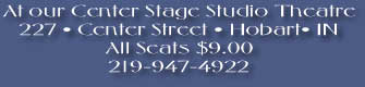 At our Center Stage Studio Theatre
227 � Center Street � Hobart� IN
All Seats $9.00
219-947-4922