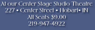 At our Center Stage Studio Theatre
227 � Center Street � Hobart� IN
All Seats $9.00
219-947-4922