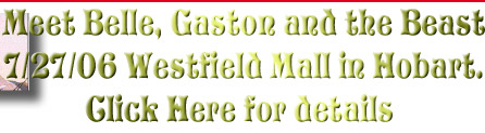 Meet Belle, Gaston and the Beast
7/27/06 Westfield Mall in Hobart.
Click Here for details 